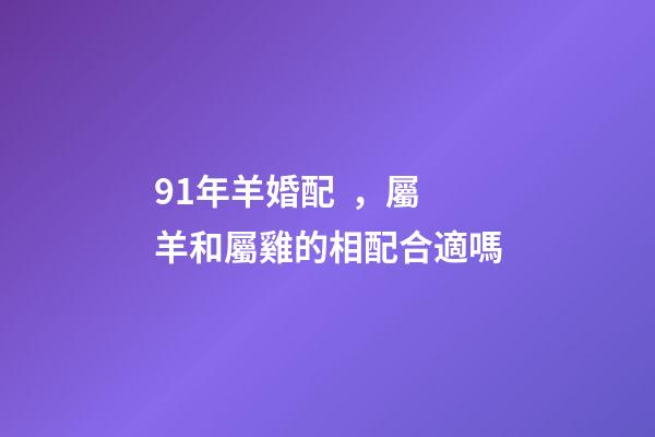 91年羊婚配，屬羊和屬雞的相配合適嗎